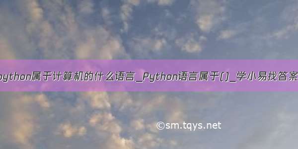 python属于计算机的什么语言_Python语言属于()_学小易找答案