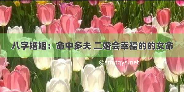 八字婚姻：命中多夫 二婚会幸福的的女命