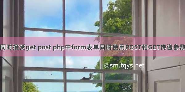 php同时接受get post php中form表单同时使用POST和GET传递参数说明