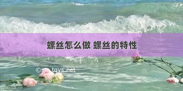 螺丝怎么做 螺丝的特性