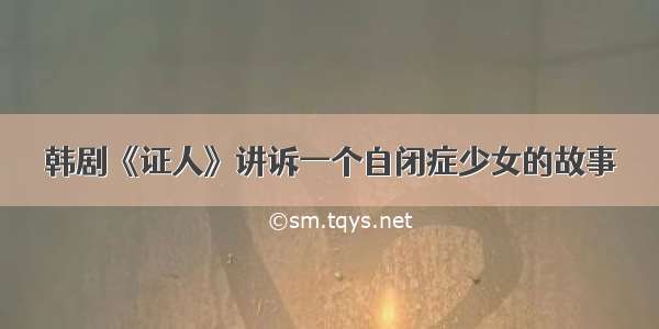 韩剧《证人》讲诉一个自闭症少女的故事