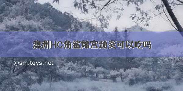 澳洲HC角鲨烯宫颈炎可以吃吗