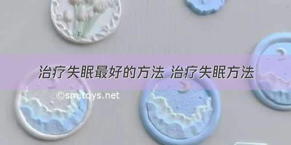 治疗失眠最好的方法 治疗失眠方法