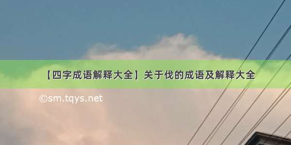 【四字成语解释大全】关于伐的成语及解释大全