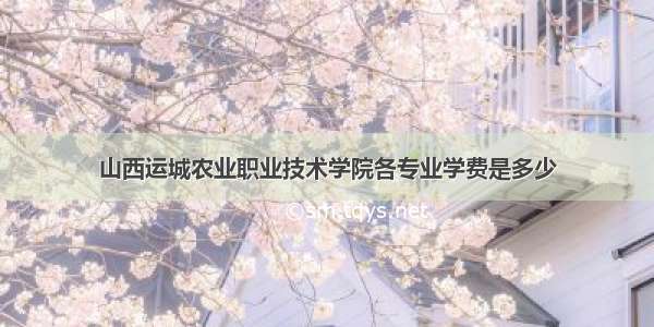 山西运城农业职业技术学院各专业学费是多少