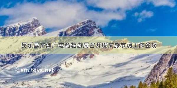 民乐县文体广电和旅游局召开度文旅市场工作会议