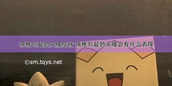 颈椎引起的头痛症状 颈椎引起的头痛会有什么表现