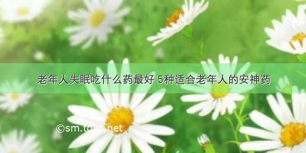 老年人失眠吃什么药最好 5种适合老年人的安神药