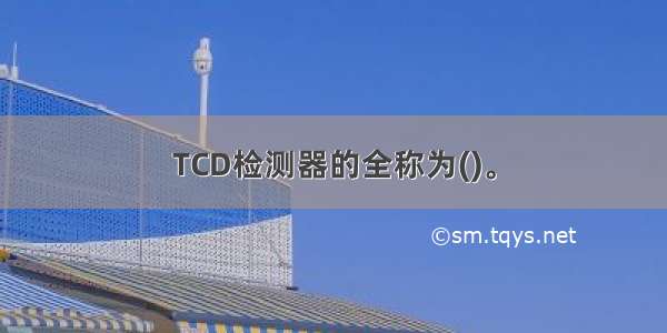 TCD检测器的全称为()。