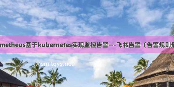 Prometheus基于kubernetes实现监控告警---飞书告警（告警规则最全）