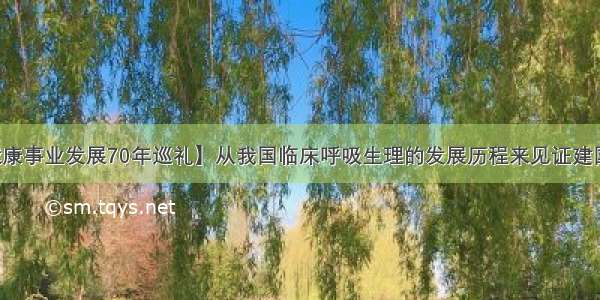 【卫生健康事业发展70年巡礼】从我国临床呼吸生理的发展历程来见证建国七十周年