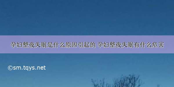 孕妇整夜失眠是什么原因引起的 孕妇整夜失眠有什么危害