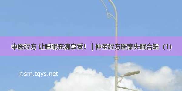 中医经方 让睡眠充满享受！ | 仲圣经方医案失眠合辑（1）