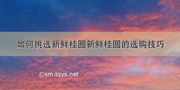 如何挑选新鲜桂圆新鲜桂圆的选购技巧