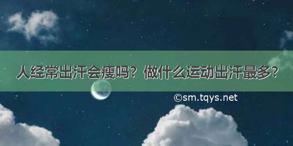 人经常出汗会瘦吗？做什么运动出汗最多？