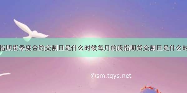 股指期货季度合约交割日是什么时候每月的股指期货交割日是什么时候