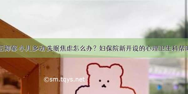 产后抑郁 小儿多动 失眠焦虑怎么办？妇保院新开设的心理卫生科帮助您