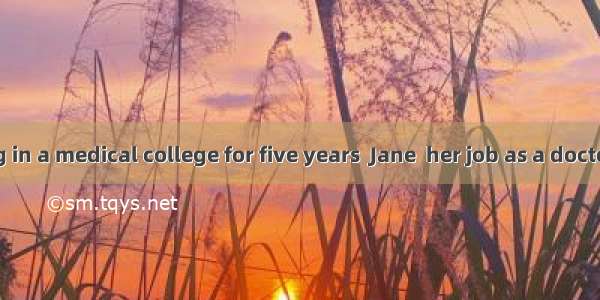 After studying in a medical college for five years  Jane  her job as a doctor in the count