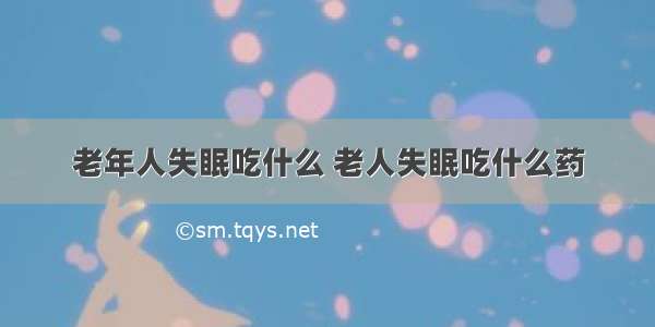 老年人失眠吃什么 老人失眠吃什么药