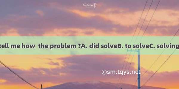 Can you tell me how  the problem ?A. did solveB. to solveC. solvingD. solved