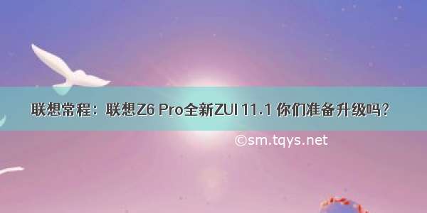 联想常程：联想Z6 Pro全新ZUI 11.1 你们准备升级吗？