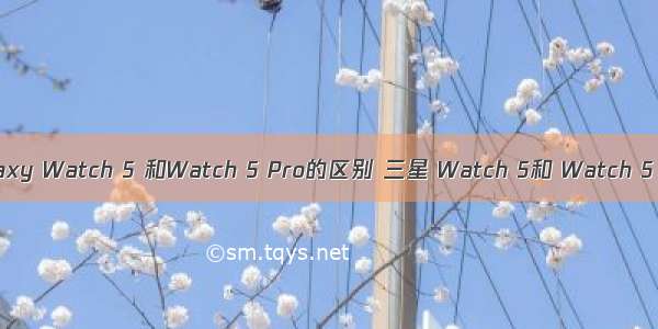 三星 Galaxy Watch 5 和Watch 5 Pro的区别 三星 Watch 5和 Watch 5 Pro对比