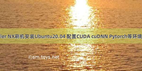 Jetson Xavier NX刷机安装Ubuntu20.04 配置CUDA cuDNN Pytorch等环境教程（英伟