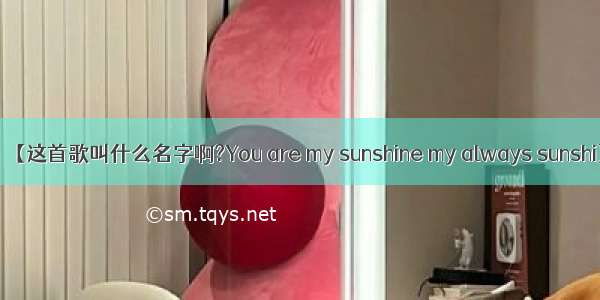 【这首歌叫什么名字啊?You are my sunshine my always sunshi】