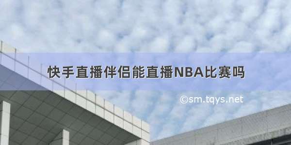 快手直播伴侣能直播NBA比赛吗