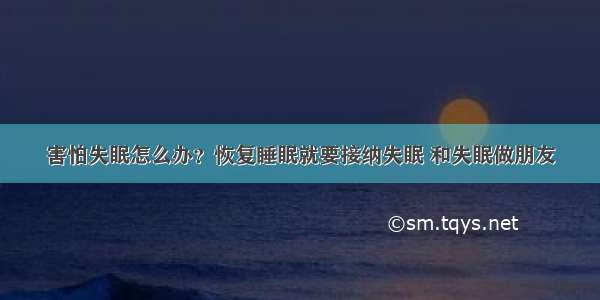 害怕失眠怎么办？恢复睡眠就要接纳失眠 和失眠做朋友