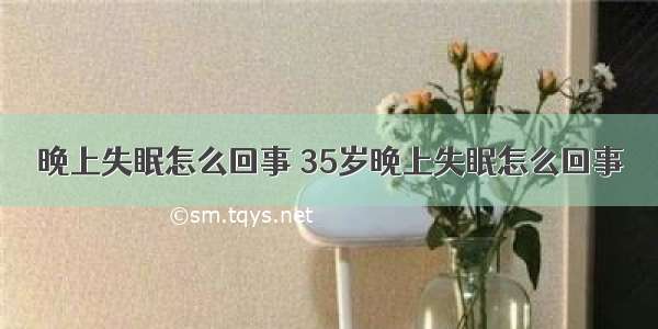 晚上失眠怎么回事 35岁晚上失眠怎么回事