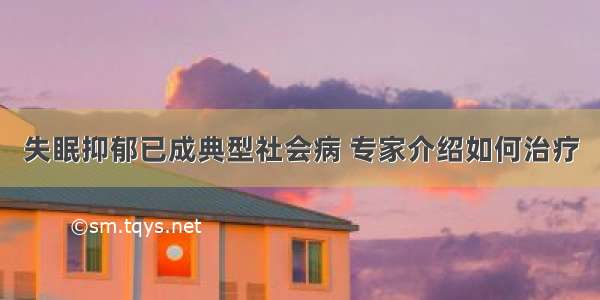 失眠抑郁已成典型社会病 专家介绍如何治疗