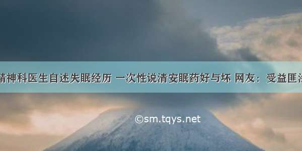 精神科医生自述失眠经历 一次性说清安眠药好与坏 网友：受益匪浅