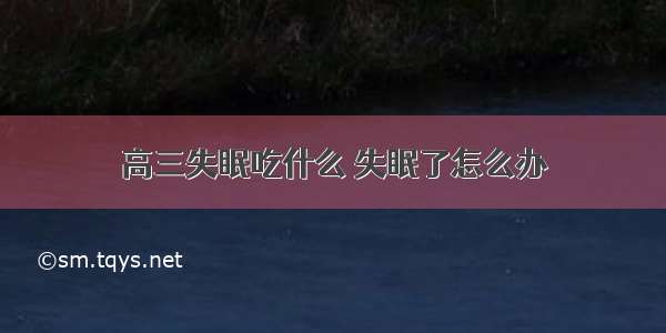 高三失眠吃什么 失眠了怎么办