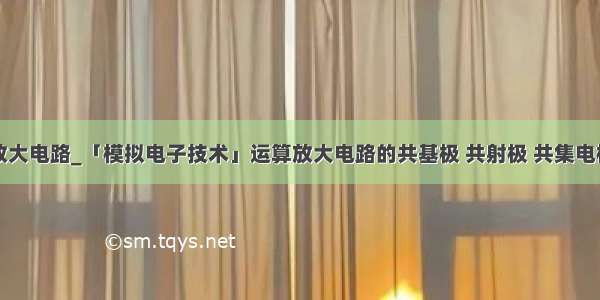 共基极放大电路_「模拟电子技术」运算放大电路的共基极 共射极 共集电极接法...