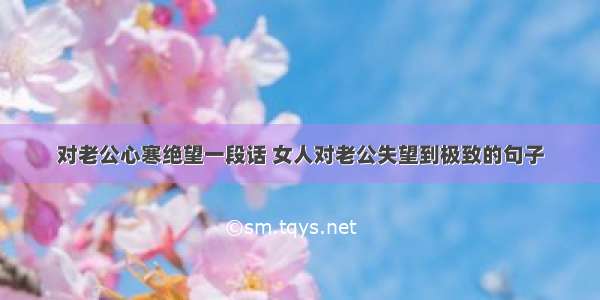 对老公心寒绝望一段话 女人对老公失望到极致的句子