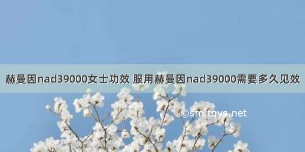 赫曼因nad39000女士功效 服用赫曼因nad39000需要多久见效