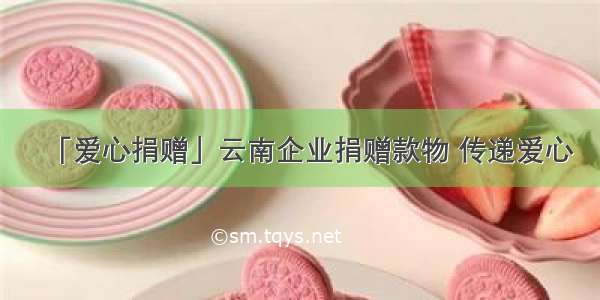 「爱心捐赠」云南企业捐赠款物 传递爱心