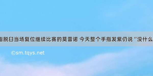 手指脱臼当场复位继续比赛的莫雷诺 今天整个手指发紫仍说“没什么事”