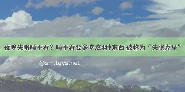 夜晚失眠睡不着？睡不着要多吃这4种东西 被称为“失眠克星”