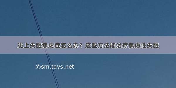 患上失眠焦虑症怎么办？这些方法能治疗焦虑性失眠