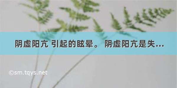 阴虚阳亢 引起的眩晕。 阴虚阳亢是失...