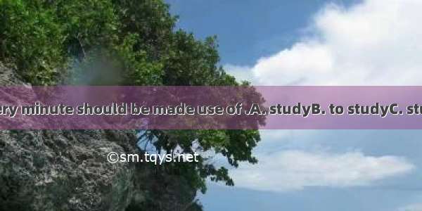 As a student  every minute should be made use of .A. studyB. to studyC. studyingD. studied