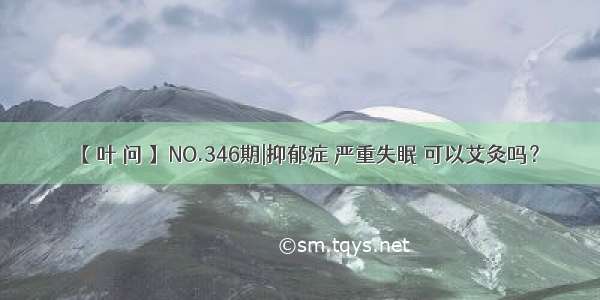 【 叶 问 】NO.346期|抑郁症 严重失眠 可以艾灸吗？