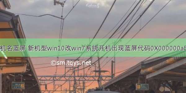 更改计算机名蓝屏 新机型win10改win7系统开机出现蓝屏代码0X000000a5解决方法