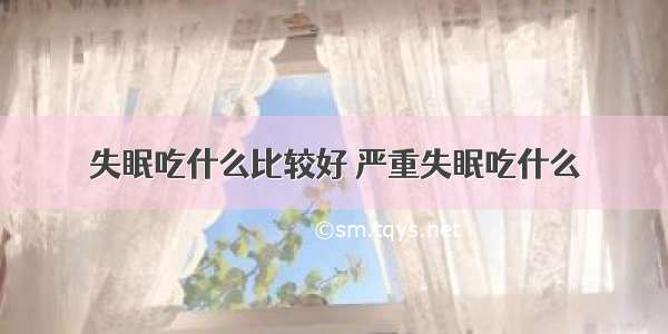 失眠吃什么比较好 严重失眠吃什么