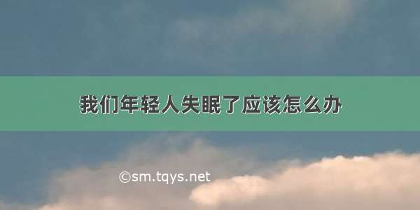 我们年轻人失眠了应该怎么办