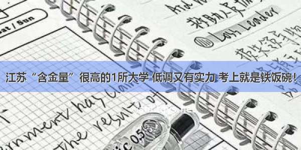 江苏“含金量”很高的1所大学 低调又有实力 考上就是铁饭碗！