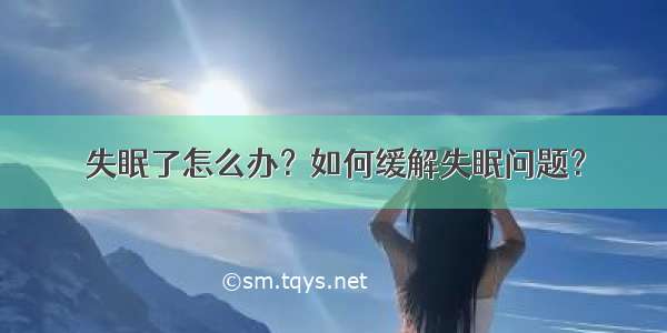 失眠了怎么办？如何缓解失眠问题？