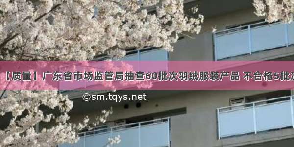 【质量】广东省市场监管局抽查60批次羽绒服装产品 不合格5批次